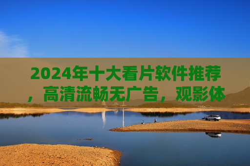 2024年十大看片软件推荐,高清流畅无广告,观影体验拉满!2024十大看片软件推荐,高清流畅无广告,观影体验拉满 2024年十大看片软件推荐,高清流畅无广告,观影体验拉满!2024十大看片软件推荐,高清流畅无广告,观影体验拉满