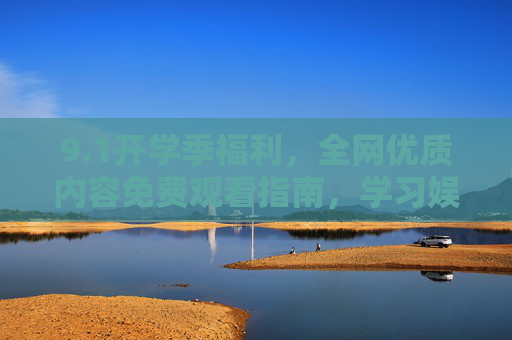 9.1开学季福利，全网优质内容免费观看指南，学习娱乐一站搞定！1开学季福利，免费观看全网优质内容，学习娱乐一站搞定