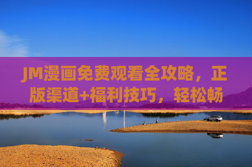 JM漫画免费观看全攻略,正版渠道+福利技巧,轻松畅享海量精彩内容!JM漫画免费观看全攻略,正版渠道+福利技巧,畅享海量精彩内容 JM漫画免费观看全攻略,正版渠道+福利技巧,轻松畅享海量精彩内容!JM漫画免费观看全攻略,正版渠道+福利技巧,畅享海量精彩内容