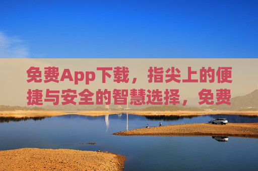 免费App下载，指尖上的便捷与安全的智慧选择，免费App下载，指尖便捷的安全智慧选择