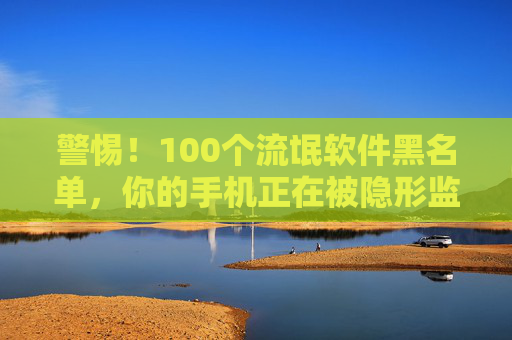警惕!100个流氓软件黑名单,你的手机正在被隐形监视,警惕!100个流氓软件黑名单,手机正遭隐形监视 警惕!100个流氓软件黑名单,你的手机正在被隐形监视,警惕!100个流氓软件黑名单,手机正遭隐形监视