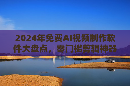2024年免费AI视频制作软件大盘点,零门槛剪辑神器推荐,2024零门槛免费AI视频剪辑神器大盘点 2024年免费AI视频制作软件大盘点,零门槛剪辑神器推荐,2024零门槛免费AI视频剪辑神器大盘点
