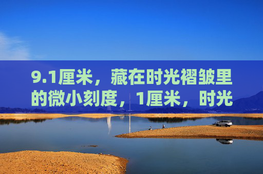 9.1厘米,藏在时光褶皱里的微小刻度,1厘米,时光褶皱里的微小刻度 9.1厘米,藏在时光褶皱里的微小刻度,1厘米,时光褶皱里的微小刻度
