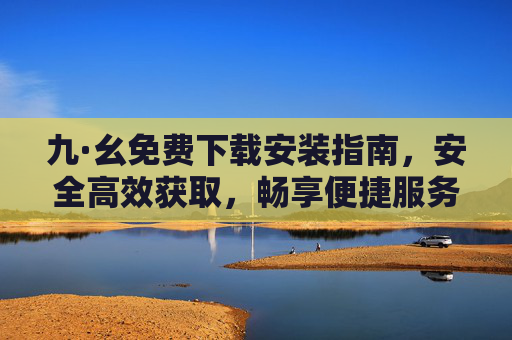 九·幺免费下载安装指南,安全高效获取,畅享便捷服务,九·幺免费下载安装指南,安全高效获取,畅享便捷服务 九·幺免费下载安装指南,安全高效获取,畅享便捷服务,九·幺免费下载安装指南,安全高效获取,畅享便捷服务