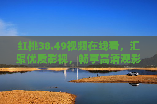 红桃38.49视频在线看，汇聚优质影视，畅享高清观影新体验，红桃38.49，在线畅看优质影视，尽享高清观影新体验