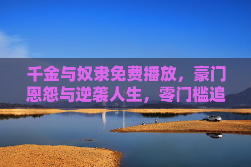 千金与奴隶免费播放，豪门恩怨与逆袭人生，零门槛追剧指南，千金奴隶豪门逆袭，零门槛免费追剧