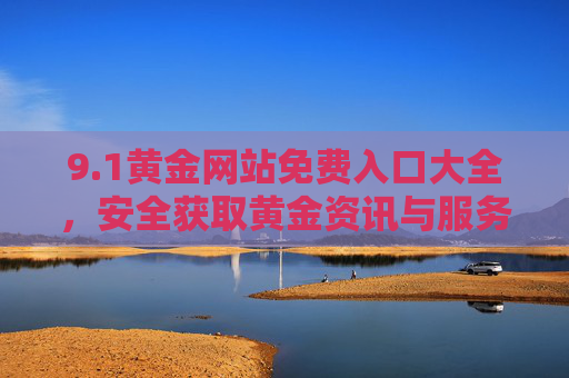 9.1黄金网站免费入口大全,安全获取黄金资讯与服务的全攻略,1黄金网站免费入口与安全资讯服务全攻略 9.1黄金网站免费入口大全,安全获取黄金资讯与服务的全攻略,1黄金网站免费入口与安全资讯服务全攻略