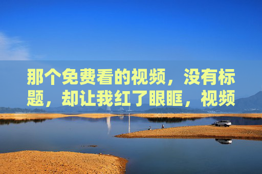 那个免费看的视频,没有标题,却让我红了眼眶,视频,红眼眶 那个免费看的视频,没有标题,却让我红了眼眶,视频,红眼眶