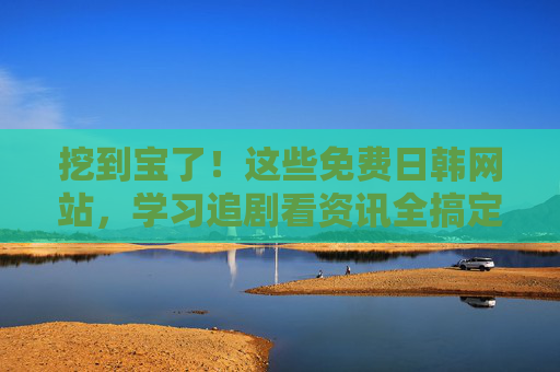 挖到宝了!这些免费日韩网站,学习追剧看资讯全搞定,挖到宝了!免费日韩网站,学习追剧看资讯全搞定 挖到宝了!这些免费日韩网站,学习追剧看资讯全搞定,挖到宝了!免费日韩网站,学习追剧看资讯全搞定