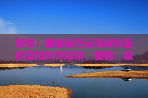 警惕!那些藏在高清视频里的流氓软件陷阱,警惕!藏在高清视频里的流氓软件陷阱 警惕!那些藏在高清视频里的流氓软件陷阱,警惕!藏在高清视频里的流氓软件陷阱