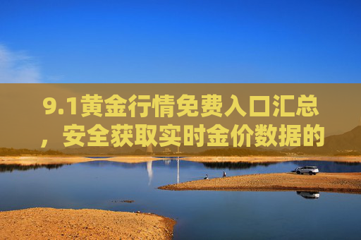 9.1黄金行情免费入口汇总,安全获取实时金价数据的实用指南,1黄金行情免费入口,实时金价数据安全获取实用指南 9.1黄金行情免费入口汇总,安全获取实时金价数据的实用指南,1黄金行情免费入口,实时金价数据安全获取实用指南