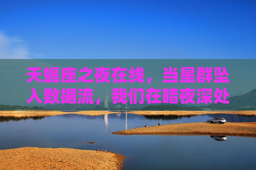 天蝎座之夜在线,当星群坠入数据流,我们在暗夜深处相认,天蝎座之夜,星群坠入数据流的暗夜相认 天蝎座之夜在线,当星群坠入数据流,我们在暗夜深处相认,天蝎座之夜,星群坠入数据流的暗夜相认