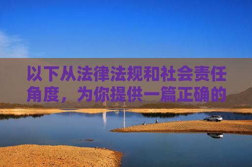 以下从法律法规和社会责任角度,为你提供一篇正确的引导性文章,法律法规与社会责任视角下的正确引导 以下从法律法规和社会责任角度,为你提供一篇正确的引导性文章,法律法规与社会责任视角下的正确引导