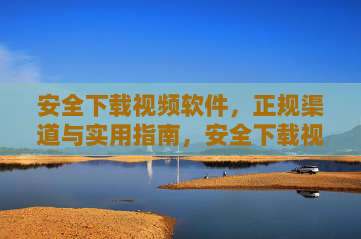 安全下载视频软件，正规渠道与实用指南，安全下载视频软件，正规渠道与实用指南