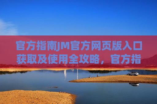 官方指南JM官方网页版入口获取及使用全攻略,官方指南JM官方网页版入口获取及使用全攻略 官方指南JM官方网页版入口获取及使用全攻略,官方指南JM官方网页版入口获取及使用全攻略