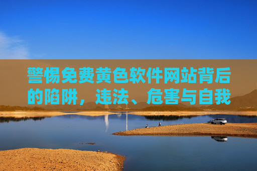 警惕免费黄色软件网站背后的陷阱,违法、危害与自我保护 警惕免费黄色软件网站背后的陷阱,违法、危害与自我保护