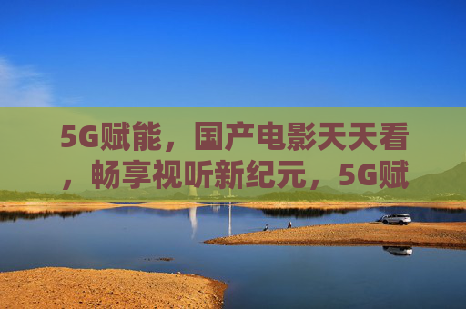 5G赋能,国产电影天天看,畅享视听新纪元,5G赋能国产电影,畅享视听新纪元 5G赋能,国产电影天天看,畅享视听新纪元,5G赋能国产电影,畅享视听新纪元