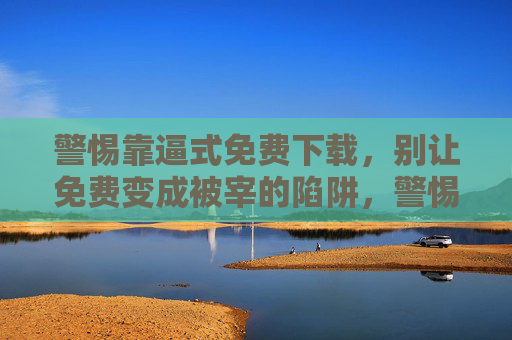警惕靠逼式免费下载,别让免费变成被宰的陷阱,警惕靠逼式免费下载,别让免费沦为被宰陷阱 警惕靠逼式免费下载,别让免费变成被宰的陷阱,警惕靠逼式免费下载,别让免费沦为被宰陷阱