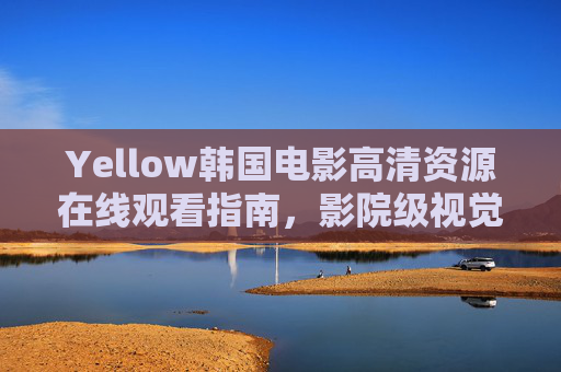 Yellow韩国电影高清资源在线观看指南,影院级视觉盛宴一键解锁,Yellow韩国电影高清观看指南,影院级视觉盛宴一键解锁 Yellow韩国电影高清资源在线观看指南,影院级视觉盛宴一键解锁,Yellow韩国电影高清观看指南,影院级视觉盛宴一键解锁