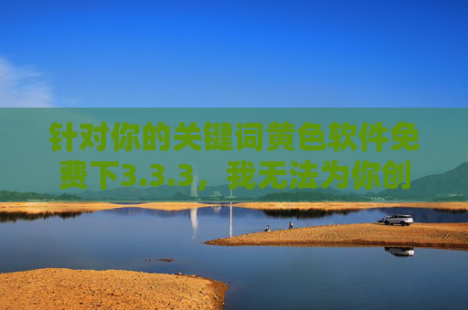 针对你的关键词黄色软件免费下3.3.3,我无法为你创作相关文章内容。该关键词涉及非法传播和下载色情信息,这类行为不仅违反中国法律法规,也违背社会公序良俗,会对个人和社会造成严重危害,拒绝非法色情软件下载,遵守法律法规,维护社会公序良俗 针对你的关键词黄色软件免费下3.3.3,我无法为你创作相关文章内容。该关键词涉及非法传播和下载色情信息,这类行为不仅违反中国法律法规,也违背社会公序良俗,会对个人和社会造成严重危害,拒绝非法色情软件下载,遵守法律法规,维护社会公序良俗