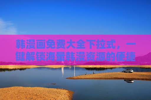 韩漫画免费大全下拉式,一键解锁海量韩漫资源的便捷阅读指南,韩漫免费大全,一键解锁海量资源便捷指南 韩漫画免费大全下拉式,一键解锁海量韩漫资源的便捷阅读指南,韩漫免费大全,一键解锁海量资源便捷指南