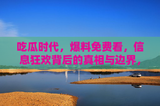 吃瓜时代，爆料免费看，信息狂欢背后的真相与边界，吃瓜时代，信息狂欢下的真相与边界