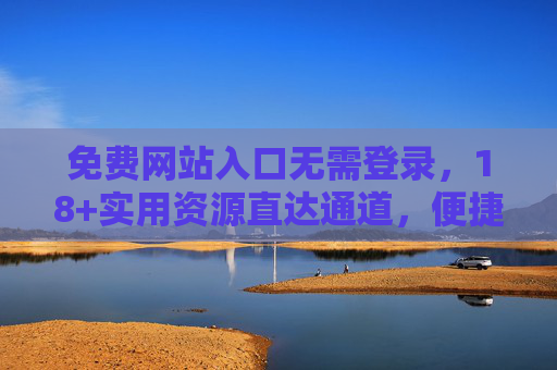 免费网站入口无需登录,18+实用资源直达通道,便捷高效无门槛,18+实用资源免费直达通道,无需登录,便捷高效无门槛 免费网站入口无需登录,18+实用资源直达通道,便捷高效无门槛,18+实用资源免费直达通道,无需登录,便捷高效无门槛