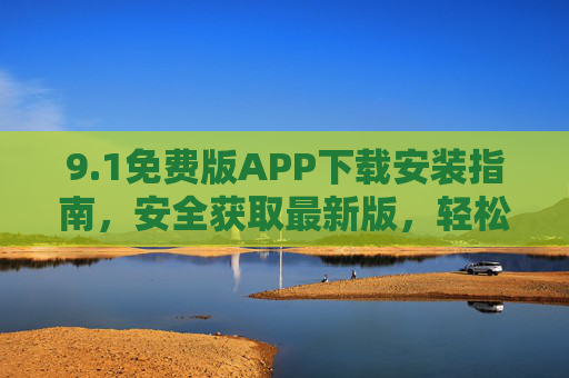 9.1免费版APP下载安装指南,安全获取最新版,轻松开启高效体验,1免费版APP安全下载安装指南,轻松开启高效体验 9.1免费版APP下载安装指南,安全获取最新版,轻松开启高效体验,1免费版APP安全下载安装指南,轻松开启高效体验