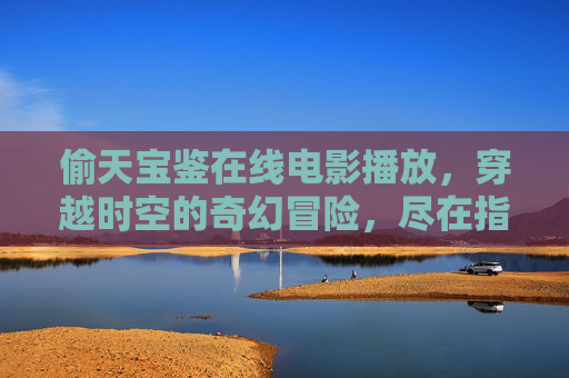 偷天宝鉴在线电影播放,穿越时空的奇幻冒险,尽在指尖,偷天宝鉴,穿越时空的奇幻冒险 偷天宝鉴在线电影播放,穿越时空的奇幻冒险,尽在指尖,偷天宝鉴,穿越时空的奇幻冒险