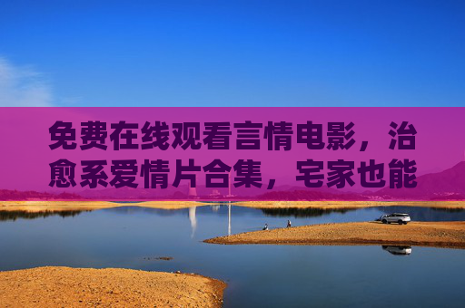 免费在线观看言情电影，治愈系爱情片合集，宅家也能心动一整天，免费治愈系爱情片合集，宅家也能心动一整天