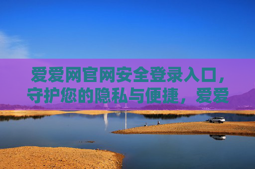 爱爱网官网安全登录入口，守护您的隐私与便捷，爱爱网官网安全登录入口，守护您的隐私与便捷