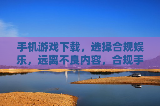 手机游戏下载,选择合规娱乐,远离不良内容,合规手机游戏下载,远离不良内容 手机游戏下载,选择合规娱乐,远离不良内容,合规手机游戏下载,远离不良内容