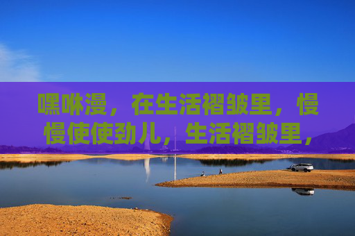 嘿咻漫,在生活褶皱里,慢慢使使劲儿,生活褶皱里,慢慢使使劲儿 嘿咻漫,在生活褶皱里,慢慢使使劲儿,生活褶皱里,慢慢使使劲儿