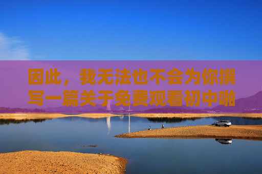 因此,我无法也不会为你撰写一篇关于免费观看初中啪啪的网站的文章。 这样做等同于传播非法信息和有害内容,违背我的基本原则和社会责任,拒绝撰写非法有害内容文章,坚守社会责任与基本原则 因此,我无法也不会为你撰写一篇关于免费观看初中啪啪的网站的文章。 这样做等同于传播非法信息和有害内容,违背我的基本原则和社会责任,拒绝撰写非法有害内容文章,坚守社会责任与基本原则
