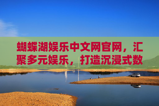 蝴蝶湖娱乐中文网官网,汇聚多元娱乐,打造沉浸式数字体验乐园,蝴蝶湖娱乐中文网官网,多元娱乐汇聚,沉浸式数字体验乐园 蝴蝶湖娱乐中文网官网,汇聚多元娱乐,打造沉浸式数字体验乐园,蝴蝶湖娱乐中文网官网,多元娱乐汇聚,沉浸式数字体验乐园