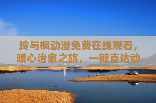 玲与枫动漫免费在线观看,暖心治愈之旅,一键直达动画世界,玲与枫动漫,免费在线暖心治愈,一键直达动画世界 玲与枫动漫免费在线观看,暖心治愈之旅,一键直达动画世界,玲与枫动漫,免费在线暖心治愈,一键直达动画世界