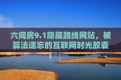 六间房9.1隐藏路线网站,被算法遗忘的互联网时光胶囊,六间房9.1隐藏路线,被算法遗忘的互联网时光胶囊 六间房9.1隐藏路线网站,被算法遗忘的互联网时光胶囊,六间房9.1隐藏路线,被算法遗忘的互联网时光胶囊