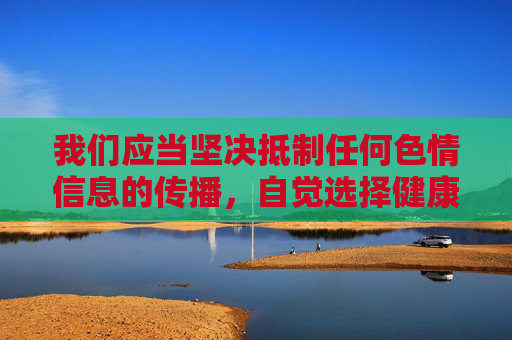 我们应当坚决抵制任何色情信息的传播,自觉选择健康、积极、合法的网络内容。如果你在网络上遇到类似不良信息,可以通过12321网络不良与垃圾信息举报受理中心等渠道进行举报,共同维护良好的网络生态,抵制色情信息 共护清朗网络 我们应当坚决抵制任何色情信息的传播,自觉选择健康、积极、合法的网络内容。如果你在网络上遇到类似不良信息,可以通过12321网络不良与垃圾信息举报受理中心等渠道进行举报,共同维护良好的网络生态,抵制色情信息 共护清朗网络