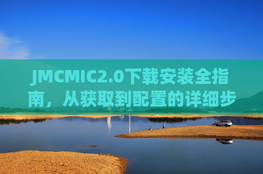 JMCMIC2.0下载安装全指南，从获取到配置的详细步骤，JMCMIC2.0下载安装全指南，从获取到配置的详细步骤