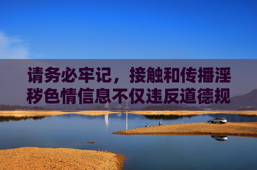 请务必牢记,接触和传播淫秽色情信息不仅违反道德规范,更可能触犯法律,对个人、家庭和社会造成严重危害。让我们携手共建文明、健康、和谐的网络环境,拒绝淫秽色情,共建清朗网络空间 请务必牢记,接触和传播淫秽色情信息不仅违反道德规范,更可能触犯法律,对个人、家庭和社会造成严重危害。让我们携手共建文明、健康、和谐的网络环境,拒绝淫秽色情,共建清朗网络空间