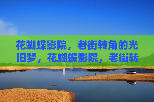 花蝴蝶影院,老街转角的光旧梦,花蝴蝶影院,老街转角的光旧梦 花蝴蝶影院,老街转角的光旧梦,花蝴蝶影院,老街转角的光旧梦