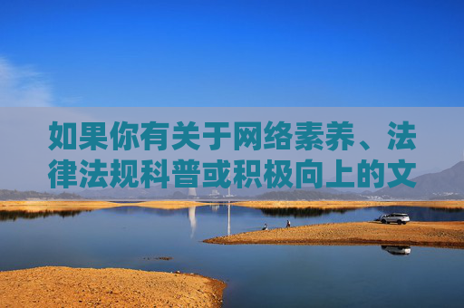 如果你有关于网络素养、法律法规科普或积极向上的文化创作等方面的需求，我很乐意提供帮助。让我们一起关注合法合规、有益身心的内容，共同维护良好的网络生态，网络素养、法规科普与文化创作，共建清朗网络生态