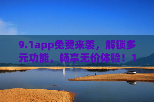 9.1app免费来袭,解锁多元功能,畅享无价体验!1app免费来袭,多元功能解锁无价体验 9.1app免费来袭,解锁多元功能,畅享无价体验!1app免费来袭,多元功能解锁无价体验