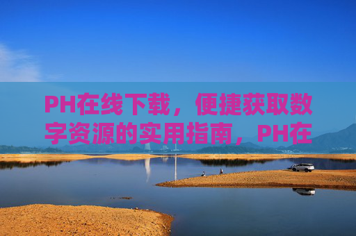 PH在线下载,便捷获取数字资源的实用指南,PH在线下载,便捷获取数字资源的实用指南 PH在线下载,便捷获取数字资源的实用指南,PH在线下载,便捷获取数字资源的实用指南