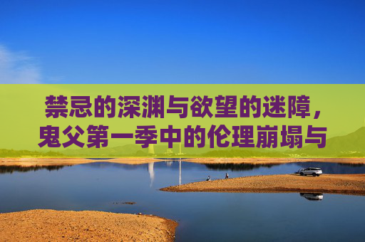 禁忌的深渊与欲望的迷障,鬼父第一季中的伦理崩塌与人性挣扎,鬼父第一季,禁忌深渊与欲望迷障下的人性挣扎 禁忌的深渊与欲望的迷障,鬼父第一季中的伦理崩塌与人性挣扎,鬼父第一季,禁忌深渊与欲望迷障下的人性挣扎