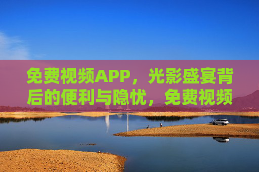 免费视频APP,光影盛宴背后的便利与隐忧,免费视频APP,光影盛宴下的便利与隐忧 免费视频APP,光影盛宴背后的便利与隐忧,免费视频APP,光影盛宴下的便利与隐忧