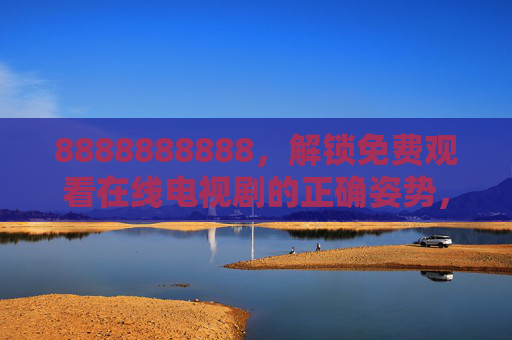 8888888888，解锁免费观看在线电视剧的正确姿势，追剧党速码！解锁免费观看在线电视剧的正确姿势，追剧党速码！