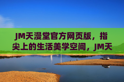 JM天漫堂官方网页版,指尖上的生活美学空间,JM天漫堂官方网页版,指尖上的生活美学空间 JM天漫堂官方网页版,指尖上的生活美学空间,JM天漫堂官方网页版,指尖上的生活美学空间