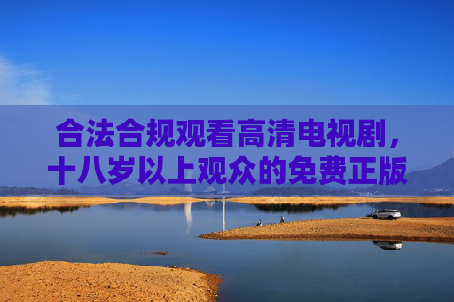 合法合规观看高清电视剧,十八岁以上观众的免费正版渠道指南,十八岁以上观众免费正版高清电视剧合法合规观看指南 合法合规观看高清电视剧,十八岁以上观众的免费正版渠道指南,十八岁以上观众免费正版高清电视剧合法合规观看指南