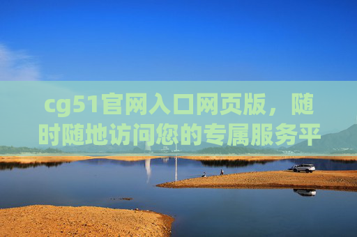 cg51官网入口网页版，随时随地访问您的专属服务平台，cg51官网入口网页版，随时随地访问专属服务平台